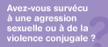 Avez-vous survécu à une agression sexuelle ou à de la violence conjugale ?